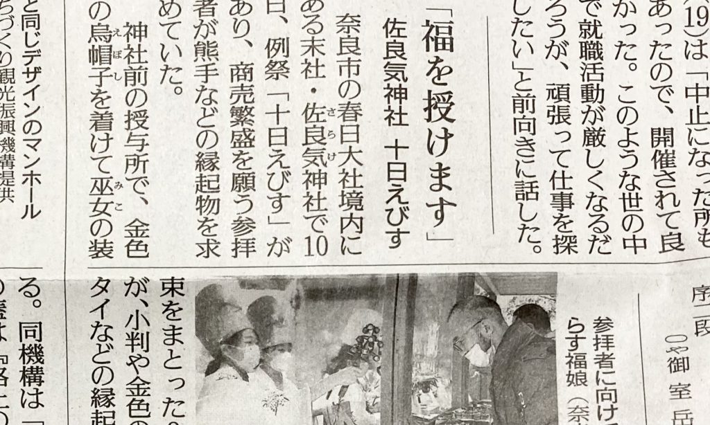 雑煮 白味噌 京風 初詣 壬寅 新年 令和四年 令和年4年 寅年 和室 茶室 にじり口 小間 小寄せ茶会 完全予約制 仕事納め 奈良 なら nara 奈良市 奈良県 JR奈良 奈良駅 JR沿線 近鉄沿線 駅前 駅近 徒歩2分 古民家 隠れ家 三条通り 徒歩圏内 古都 教室 和の教室 お稽古 習い事 文化教室 和文化 和文化サロン サロン 茶道教室 茶道 茶の湯 お茶 表千家 表千家茶道教室 いけばな 生け花 生花 華道 いけばな教室 生花教室 花は野にあるように 皇室 文秀女王 正月花 松 千両 スワエ ズワエ 梅 枝若松 万年青 オモト 葉組み 雅楽 雅楽教室 おけいこががく 鳳笙 笙 ひちりき 篳篥 龍笛 竜笛 宮内庁楽部 世界無形文化遺産 週一回 マンツーマン 少人数 予約 予約制 個人レッスン 体験 茶事教室 お稽古茶事 奈良市三条町 正月 初釜 台目棚 水指 即中斎 赤楽茶碗 佐々木松楽 乙御前 光悦 本阿弥光悦 青竹茶筅 山口茂 山口錠鉄 織部焼 耳付茶入 大福耳水指 尾西楽斎 奥田木白 珠光茶会 阿弥陀堂釜 木地炉縁 東大寺古材 青竹蓋置 聚光院 小野澤寛海 書付 銘 都鳥 閑隠席 古材 茶杓 鯛もなか 明石 藤江屋分大 最中 和菓子 手力盆 春日大社 根来塗 東坊城徳長 和歌 初詠み 床の間 掛軸 結び柳 菊 侘助 五葉松 竹花入れ 二月堂 組紐細工 虎 古橋尚 古美術 収集家 古筆 古書籍 古田織部 細川三斎 細川忠興 細川忠利 肥後 熊本 沢庵 森川如春斎 益田鈍翁 益田孝 増田孝 志ら玉 名古屋 柴山利弥 設え 木曜会 迎え花 松花堂弁当 赤穂段通 笑 堂後茶道教室 茶室 ならまち 奈良町 高御門町 新年 五日えびす
南市恵比須神社 五日戎 十日えびす 十日戎 佐良気神社 えべっさん 福笹 読売新聞 記事 取材